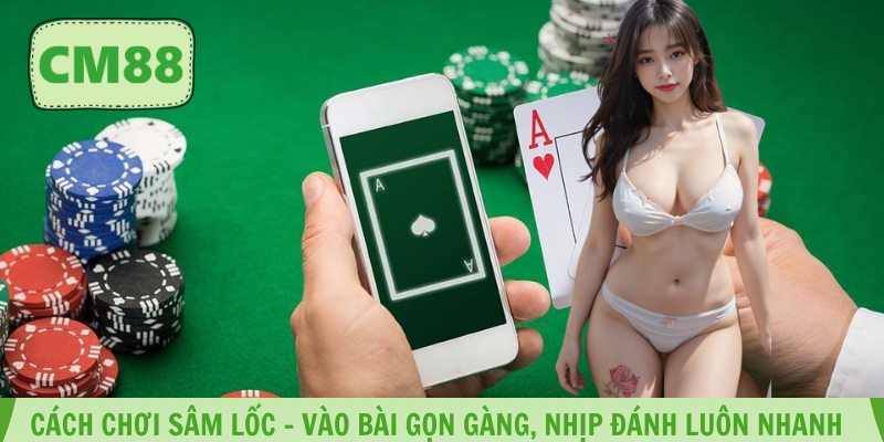 Cách Chơi Sâm Lốc – Vào Bài Gọn Gàng, Nhịp Đánh Luôn Nhanh